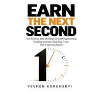 Earn the Next Second: The Science and Strategy of Getting Noticed, Holding Interest, Building Trust, and Inspiring Action