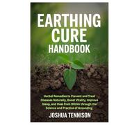 Earthing Cure Handbook: Herbal Remedies to Prevent and Treat Diseases Naturally, Boost Vitality, Improve Sleep, and Heal from Within through the Science and Practice of Grounding