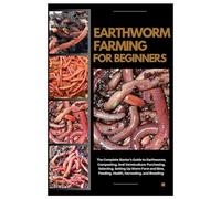 Earthworm Farming for Beginners: The Complete Starter's Guide to Earthworms, Composting and Vermiculture: Purchasing, Selecting, Setting Up Worm Farm and Bins, Feeding, Health, Harvesting and Breeding
