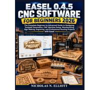 EASEL 0.4.5 CNC SOFTWARE FOR BEGINNERS 2026: The Complete Beginner-to-Advanced Guide to Designing, Toolpath Generation, CNC Machine Setup, ... and Professional Routing Projects with Easel