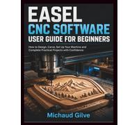 EASEL CNC SOFTWARE USER GUIDE FOR BEGINNERS: How to Design, Carve, Set Up Your Machine and Complete Practical Projects with Confidence