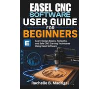 EASEL CNC SOFTWARE USER GUIDE FOR BEGINNERS: Learn Design Basics, Toolpaths, and Safe CNC Carving Techniques Using Easel Software