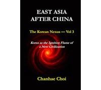 EAST ASIA AFTER CHINA: The Korean Nexus - Vol 3: Korea as the Ignition Flame of a New Civilization: How Memory, Defense, Space, and Culture Converge to Shape Korea's New Role