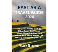 EAST ASIA TRAVEL GUIDE 2026: A Beginner Friendly Guide to China, Japan, South Korea, Taiwan, Mongolia & Hong Kong Culture, Food, Safety, Budget Tips, and Easy Travel Planning for 2026