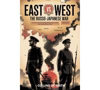 East vs West: The Russo-Japanese War 1904-1905: A Military History That Reshaped Global Power and Sparked Revolution