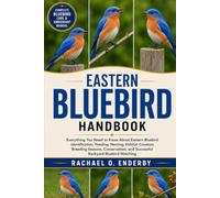 EASTERN BLUEBIRD HANDBOOK: Everything You Need to Know About Eastern Bluebird Identification, Feeding, Nesting, Habitat Creation, Breeding Seasons, ... and Successful Backyard Bluebird Watching