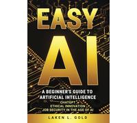 EASY AI: A Beginner's Guide to Artificial Intelligence, Chat GPT, Ethical Innovation, Job Security in the Age of AI
