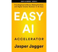 EASY AI ACCELERATOR: From Beginner to Money Making Portfolio and Digital Creator Business in 30 Days: 2 (THE EASY AI SERIES - Learn AI Fast. Create Smarter. Build Your Digital Future.)