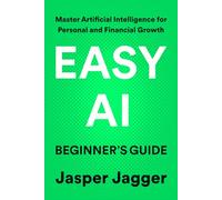 EASY AI BEGINNER'S GUIDE: Master Artificial Intelligence for Personal and Financial Growth (THE EASY AI SERIES - Learn AI Fast. Create Smarter. Build Your Digital Future.)