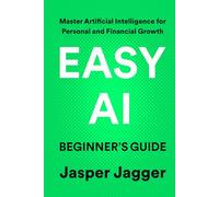 EASY AI BEGINNER'S GUIDE: Master Artificial Intelligence for Personal and Financial Growth (THE EASY AI SERIES - Learn AI Fast. Create Smarter. Build Your Digital Future.)
