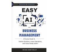 EASY AI FOR BUSINESS MANAGEMENT: A Practical Guide to Smarter Decisions, Leaner Operations, and Future-Ready Teams!