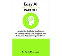 Easy AI - Parents: How to Use Artificial Intelligence to Simply Family Life, Support Your Kids, and Reduce Everyday Stress