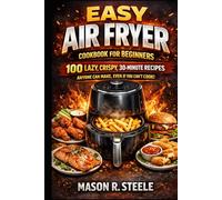 Easy Air Fryer Cookbook for Beginners: 100 Lazy, Crispy, 30-Minute Recipes Anyone Can Make, Even If You Can’t Cook