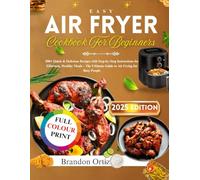 Easy Air Fryer Cookbook for Beginners: 200+ Quick & Delicious Recipes with Step-by-Step Instructions for Effortless, Healthy Meals - The Ultimate Guide to Air Frying for Busy People