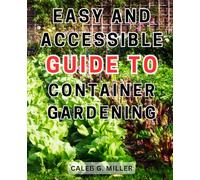 Easy and Accessible Guide to Container Gardening: Discover the Secrets of Thriving Container Gardens with This Simple and Practical Step-by-Step Handbook