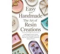Easy and Handmade The Art of Resin Creations: Craft Elegant Jewelry, Home Décor, and Meaningful Gifts with Step-by-Step Projects Inspired by Nature’s Beauty