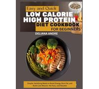 EASY AND QUICK LOW-CALORIE, HIGH-PROTEIN DIET COOKBOOK FOR BEGINNERS: Simple, Satisfying Meals to Boost Energy, Burn Fat, and Build Lean Muscle-No Fuss, Just Results!