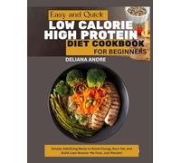 EASY AND QUICK LOW-CALORIE, HIGH-PROTEIN DIET COOKBOOK FOR BEGINNERS: Simple, Satisfying Meals to Boost Energy, Burn Fat, and Build Lean Muscle-No Fuss, Just Results!