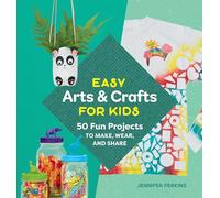 Easy Arts & Crafts for Kids: 50 Fun Projects to Make, Wear, and Share