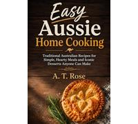 Easy Aussie Home Cooking: Traditional Australian Recipes for Simple, Hearty Meals and Iconic Desserts Anyone Can Make