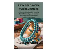 EASY BEAD WORK FOR BEGINNERS: A Step-by-Step Guide to Creating Beautiful Jewelry, Accessories, and Home Décor with Simple Beading Techniques
