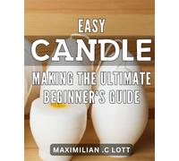 Easy Candle Making: The Ultimate Beginner's Guide: Create Beautiful and Affordable Candles with Step-by-Step Instructions for Any Occasion: The Perfect Handbook for Candle Making Beginners.