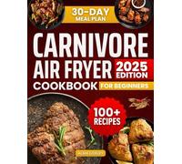 Easy Carnivore Diet Air Fryer Cookbook For Beginners: 100+ Carnivore Diet Recipes With A 30 Day Meal Plan to Lose Weight, Stabilize Blood Sugar Levels and Increase Energy (Carnivore Diet Cooking)