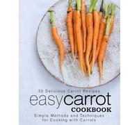 Easy Carrot Cookbook: 50 Delicious Carrot Recipes; Simple Methods and Techniques for Cooking with Carrots