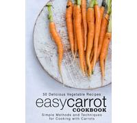 Easy Carrot Cookbook: 50 Delicious Vegetable Recipes; Simple Methods and Techniques for Cooking with Carrots