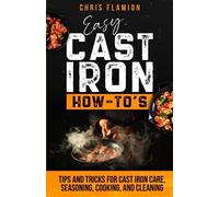 Easy Cast Iron How-To's: Tips and Tricks for Cast Iron Care, Seasoning, Cooking, and Cleaning