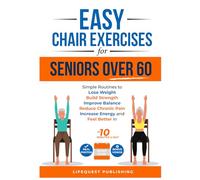 Easy Chair Exercises for Seniors over 60: Simple Routines to Lose Weight, Build Strength, Improve Balance, Reduce Chronic Pain, Increase Energy, and Feel Better in less than 10 minutes a day.