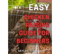 Easy Chicken Raising Guide for Beginners: The Ultimate Step-by-Step Manual to Raising Happy and Healthy Chickens: Everything You Need to Know as a First-Time Poultry Farmer