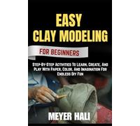 EASY CLAY MODELING FOR BEGINNERS: Step-By-Step Activities To Learn, Create, And Play With Paper, Color, And Imagination For Endless Diy Fun