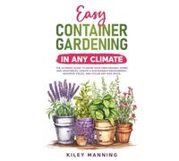 Easy Container Gardening in Any Climate: The Ultimate Guide to Grow Your Own Organic Herbs and Vegetables, Create a Sustainable Environment, Maximize Yields, and Utilize Any Size Space