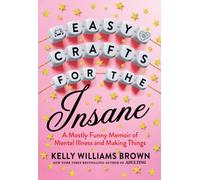 Easy Crafts For The Insane : A Mostly Funny Memoir of Mental Illness and Making Things