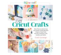 Easy Cricut® Crafts : More Than 35 Quick, Easy, and Stylish Cutting Machine Projects Using Vinyl, Iron-On, Cardstock, Cork, Leather, and Fabric