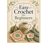 Easy Crochet for Beginners: 14 Simple Step-by-Step Projects for Cozy, Useful & Beautiful Handmade Creations
