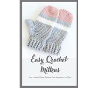 Easy Crochet Mittens: Easy Crochet Mitten Patterns Even Beginners Can Make: Basic Crochet Mittens