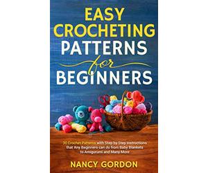 Easy Crocheting Patterns For Beginners: 30 Crochet Patterns With Step By Step Instructions That Any Beginners Can Do From Baby Blankets To Amigurumi And Many More