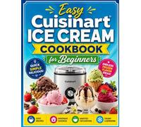 Easy Cuisinart Ice Cream Cookbook for Beginners: Simple Homemade Recipes for Creamy Ice Cream, Refreshing Sorbets, Frozen Yogurt, and Delicious Gelato