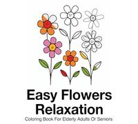 Easy Flowers Relaxation Coloring Book For Elderly Adults Or Seniors: Relaxing Floral Designs for Senior Stress Relief: Easy Flowers Coloring Book for Elderly Adults