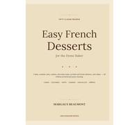 Easy French Desserts for the Home Baker: 50 Classic Cakes, Custards, Tarts, Cookies, Chocolate Treats, and Crêpes Without Professional Pastry Training