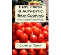 Easy, Fresh & Authentic Baja Cooking: Unique, healthy and creative recipes inspired by fresh and local ingredients indigenous to Baja California, Mexico