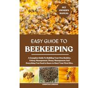 EASY GUIDE TO BEEKEEPING: A Complete Guide To Building Your Own Beehive, Colony Management, Honey Management And Everything You Need to Know to Start Your First Hive.