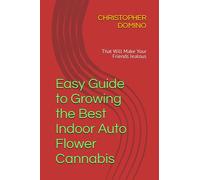 Easy Guide to Growing the Best Indoor Auto Flower Cannabis: That Will Make Your Friends Jealous