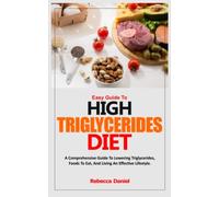 EASY GUIDE TO HIGH TRIGLYCERIDES DIET: A Comprehensive Guide To Lowering Triglycerides, Foods To Eat, And Living An Effective Lifestyle.