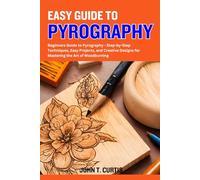 EASY GUIDE TO PYROGRAPHY: Beginners Guide to Pyrography - Step-by-Step Techniques, Easy Projects, and Creative Designs for Mastering the Art of Woodburning