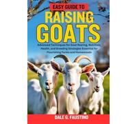 EASY GUIDE TO RAISING GOATS: Advanced Techniques for Goat Rearing, Nutrition, Health, and Breeding Strategies Essential for Flourishing Farms and Homesteads