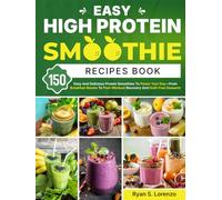 Easy High Protein Smoothie Recipes Book: 150 Easy And Delicious Protein Smoothies To Power Your Day-From Breakfast Boosts To Post-Workout Recovery And Guilt-Free Desserts