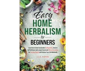 Easy Home Herbalism for Beginners: Learn How to Grow Sustainable Healing Herbs, Become Self-Sufficient With Simple Homemade Natural Remedies for Everyday Health, and Enhance Your Life Holistically